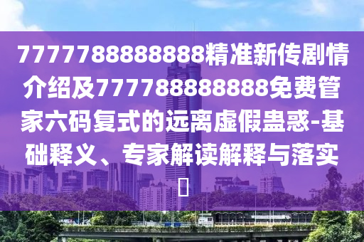 7777788888888精準(zhǔn)新傳劇情介紹及777788888888免費(fèi)管家六碼復(fù)式的遠(yuǎn)離虛假蠱惑-基礎(chǔ)釋義、專家解讀解釋與落實(shí)?