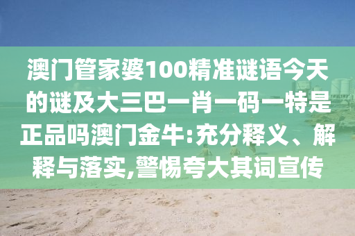 澳門管家婆100精準(zhǔn)謎語(yǔ)今天的謎及大三巴一肖一碼一特是正品嗎澳門金牛:充分釋義、解釋與落實(shí),警惕夸大其詞宣傳
