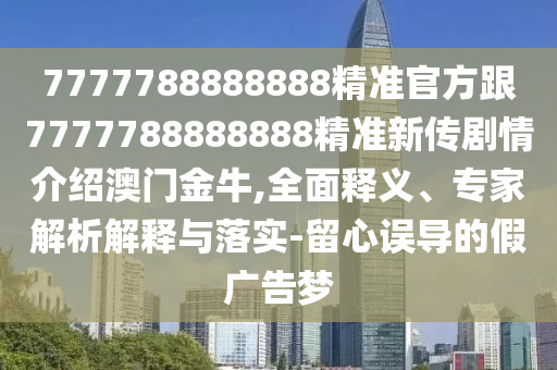 7777788888888精準(zhǔn)官方跟7777788888888精準(zhǔn)新傳劇情介紹澳門金牛,全面釋義、專家解析解釋與落實(shí)-留心誤導(dǎo)的假?gòu)V告夢(mèng)
