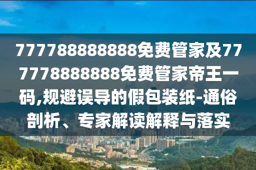 777788888888免費(fèi)管家及777778888888免費(fèi)管家帝王一碼,規(guī)避誤導(dǎo)的假包裝紙-通俗剖析、專家解讀解釋與落實