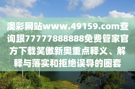 澳彩網(wǎng)站www.49159.соm查詢跟77777888888免費(fèi)管家官方下載笑傲新奧重點釋義、解釋與落實和拒絕誤導(dǎo)的圈套