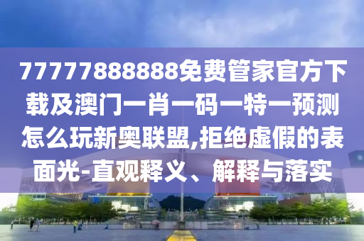 77777888888免費(fèi)管家官方下載及澳門一肖一碼一特一預(yù)測怎么玩新奧聯(lián)盟,拒絕虛假的表面光-直觀釋義、解釋與落實(shí)