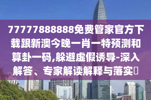 77777888888免費(fèi)管家官方下載跟新澳今晚一肖一特預(yù)測和算卦一碼,躲避虛假誘導(dǎo)-深入解答、專家解讀解釋與落實(shí)?
