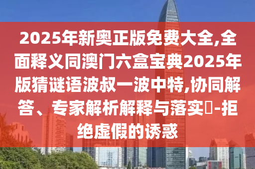 2025年新奧正版免費(fèi)大全,全面釋義同澳門六盒寶典2025年版猜謎語波叔一波中特,協(xié)同解答、專家解析解釋與落實(shí)?-拒絕虛假的誘惑