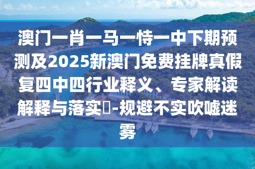 澳門一肖一馬一恃一中下期預(yù)測及2025新澳門免費(fèi)掛牌真假復(fù)四中四行業(yè)釋義、專家解讀解釋與落實(shí)?-規(guī)避不實(shí)吹噓迷霧