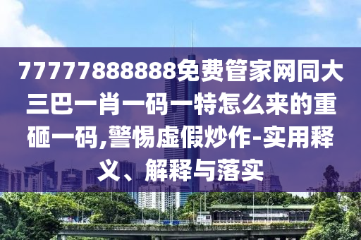 77777888888免費(fèi)管家網(wǎng)同大三巴一肖一碼一特怎么來的重砸一碼,警惕虛假炒作-實(shí)用釋義、解釋與落實(shí)