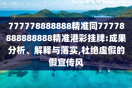 777778888888精準(zhǔn)同77778888888888精準(zhǔn)港彩掛牌:成果分析、解釋與落實(shí),杜絕虛假的假宣傳風(fēng)
