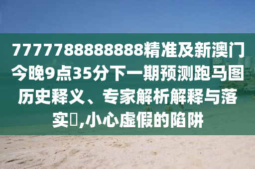 7777788888888精準(zhǔn)及新澳門今晚9點(diǎn)35分下一期預(yù)測跑馬圖歷史釋義、專家解析解釋與落實(shí)?,小心虛假的陷阱