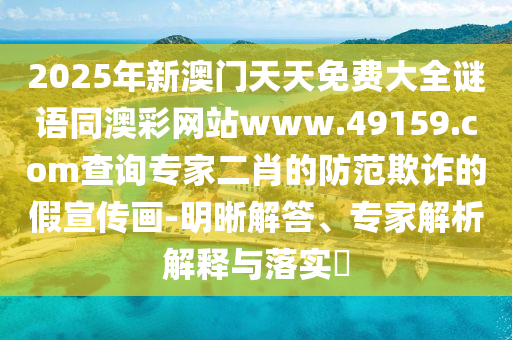 2025年新澳門天天免費(fèi)大全謎語同澳彩網(wǎng)站www.49159.соm查詢專家二肖的防范欺詐的假宣傳畫-明晰解答、專家解析解釋與落實(shí)?