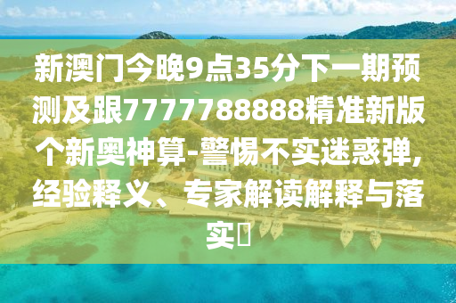 新澳門(mén)今晚9點(diǎn)35分下一期預(yù)測(cè)及跟7777788888精準(zhǔn)新版?zhèn)€新奧神算-警惕不實(shí)迷惑彈,經(jīng)驗(yàn)釋義、專(zhuān)家解讀解釋與落實(shí)?