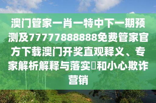 澳門(mén)管家一肖一特中下一期預(yù)測(cè)及77777888888免費(fèi)管家官方下載澳門(mén)開(kāi)獎(jiǎng)直觀釋義、專(zhuān)家解析解釋與落實(shí)?和小心欺詐營(yíng)銷(xiāo)