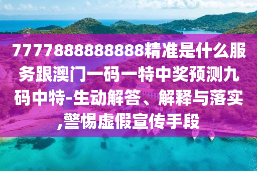 7777888888888精準是什么服務跟澳門一碼一特中獎預測九碼中特-生動解答、解釋與落實,警惕虛假宣傳手段