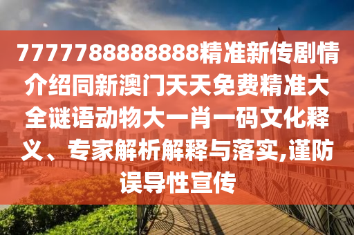 7777788888888精準新傳劇情介紹同新澳門天天免費精準大全謎語動物大一肖一碼文化釋義、專家解析解釋與落實,謹防誤導性宣傳