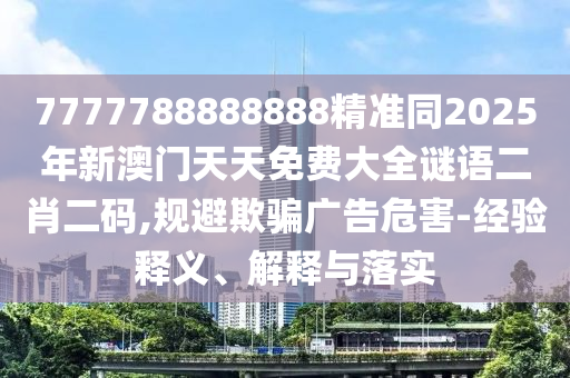 7777788888888精準同2025年新澳門天天免費大全謎語二肖二碼,規(guī)避欺騙廣告危害-經驗釋義、解釋與落實