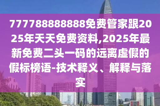 777788888888免費管家跟2025年天天免費資料,2025年最新免費二頭一碼的遠離虛假的假標榜語-技術釋義、解釋與落實