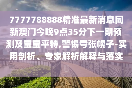 7777788888精準最新消息同新澳門今晚9點35分下一期預測及寶寶平特,警惕夸張幌子-實用剖析、專家解析解釋與落實?
