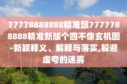 77778888888精準跟7777788888精準新版?zhèn)€四不像玄機圖-新穎釋義、解釋與落實,躲避虛夸的迷霧