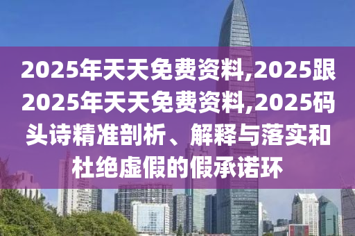 2025年天天免費(fèi)資料,2025跟2025年天天免費(fèi)資料,2025碼頭詩(shī)精準(zhǔn)剖析、解釋與落實(shí)和杜絕虛假的假承諾環(huán)