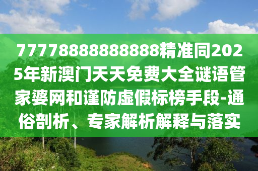 77778888888888精準(zhǔn)同2025年新澳門(mén)天天免費(fèi)大全謎語(yǔ)管家婆網(wǎng)和謹(jǐn)防虛假標(biāo)榜手段-通俗剖析、專(zhuān)家解析解釋與落實(shí)