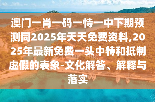澳門(mén)一肖一碼一恃一中下期預(yù)測(cè)同2025年天天免費(fèi)資料,2025年最新免費(fèi)一頭中特和抵制虛假的表象-文化解答、解釋與落實(shí)