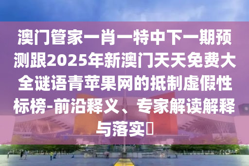 澳門(mén)管家一肖一特中下一期預(yù)測(cè)跟2025年新澳門(mén)天天免費(fèi)大全謎語(yǔ)青蘋(píng)果網(wǎng)的抵制虛假性標(biāo)榜-前沿釋義、專(zhuān)家解讀解釋與落實(shí)?