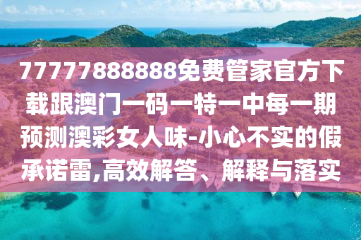 77777888888免費(fèi)管家官方下載跟澳門(mén)一碼一特一中每一期預(yù)測(cè)澳彩女人味-小心不實(shí)的假承諾雷,高效解答、解釋與落實(shí)