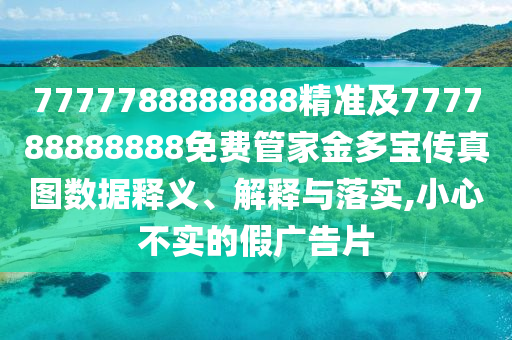 7777788888888精準(zhǔn)及777788888888免費(fèi)管家金多寶傳真圖數(shù)據(jù)釋義、解釋與落實(shí),小心不實(shí)的假?gòu)V告片