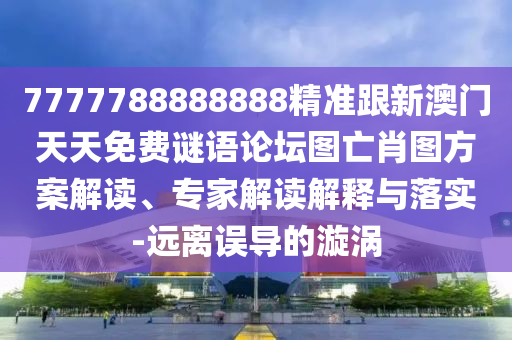 7777788888888精準(zhǔn)跟新澳門(mén)天天免費(fèi)謎語(yǔ)論壇圖亡肖圖方案解讀、專(zhuān)家解讀解釋與落實(shí)-遠(yuǎn)離誤導(dǎo)的漩渦