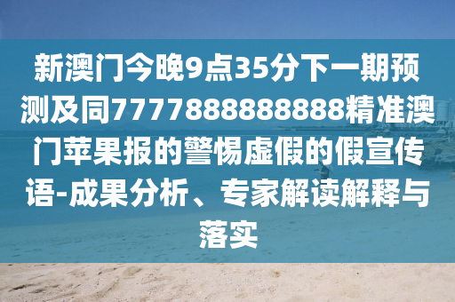 新澳門今晚9點35分下一期預測及同7777888888888精準澳門蘋果報的警惕虛假的假宣傳語-成果分析、專家解讀解釋與落實