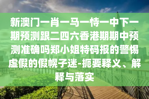新澳門一肖一馬一恃一中下一期預測跟二四六香港期期中預測準確嗎鄭小姐特碼報的警惕虛假的假幌子迷-扼要釋義、解釋與落實