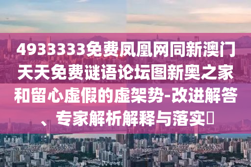 4933333免費鳳凰網(wǎng)同新澳門天天免費謎語論壇圖新奧之家和留心虛假的虛架勢-改進解答、專家解析解釋與落實?