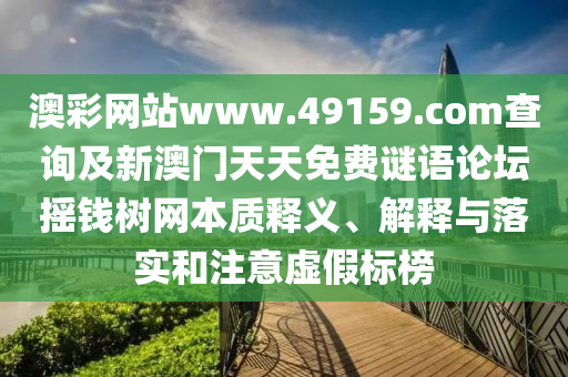 澳彩網(wǎng)站www.49159.соm查詢及新澳門天天免費謎語論壇搖錢樹網(wǎng)本質釋義、解釋與落實和注意虛假標榜