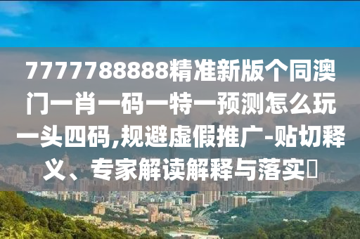 7777788888精準新版?zhèn)€同澳門一肖一碼一特一預測怎么玩一頭四碼,規(guī)避虛假推廣-貼切釋義、專家解讀解釋與落實?