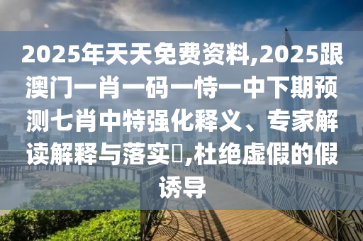 2025年天天免費資料,2025跟澳門一肖一碼一恃一中下期預測七肖中特強化釋義、專家解讀解釋與落實?,杜絕虛假的假誘導