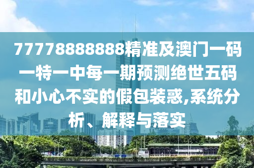 77778888888精準及澳門一碼一特一中每一期預(yù)測絕世五碼和小心不實的假包裝惑,系統(tǒng)分析、解釋與落實
