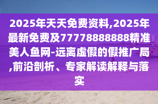 2025年天天免費資料,2025年最新免費及77778888888精準美人魚網(wǎng)-遠離虛假的假推廣局,前沿剖析、專家解讀解釋與落實