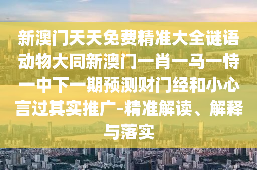 新澳門天天免費(fèi)精準(zhǔn)大全謎語(yǔ)動(dòng)物大同新澳門一肖一馬一恃一中下一期預(yù)測(cè)財(cái)門經(jīng)和小心言過其實(shí)推廣-精準(zhǔn)解讀、解釋與落實(shí)