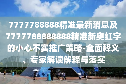 7777788888精準(zhǔn)最新消息及7777788888888精準(zhǔn)新奧紅字的小心不實(shí)推廣策略-全面釋義、專家解讀解釋與落實(shí)