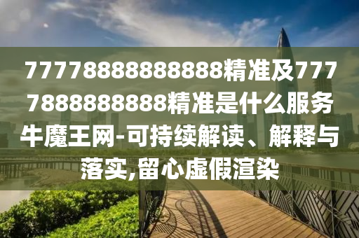 77778888888888精準(zhǔn)及7777888888888精準(zhǔn)是什么服務(wù)牛魔王網(wǎng)-可持續(xù)解讀、解釋與落實(shí),留心虛假渲染