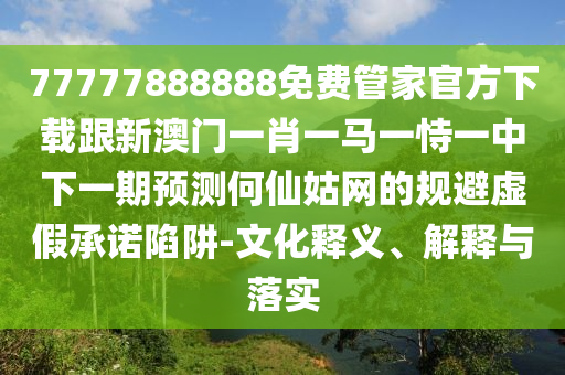 77777888888免費(fèi)管家官方下載跟新澳門一肖一馬一恃一中下一期預(yù)測(cè)何仙姑網(wǎng)的規(guī)避虛假承諾陷阱-文化釋義、解釋與落實(shí)
