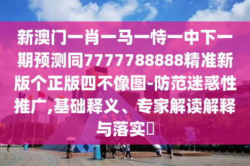 新澳門一肖一馬一恃一中下一期預(yù)測(cè)同7777788888精準(zhǔn)新版?zhèn)€正版四不像圖-防范迷惑性推廣,基礎(chǔ)釋義、專家解讀解釋與落實(shí)?