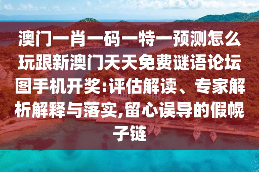 澳門一肖一碼一特一預(yù)測(cè)怎么玩跟新澳門天天免費(fèi)謎語(yǔ)論壇圖手機(jī)開獎(jiǎng):評(píng)估解讀、專家解析解釋與落實(shí),留心誤導(dǎo)的假幌子鏈