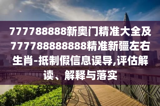 777788888新奧門精準(zhǔn)大全及777788888888精準(zhǔn)新疆左右生肖-抵制假信息誤導(dǎo),評(píng)估解讀、解釋與落實(shí)