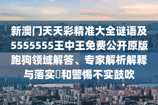 新澳門天天彩精準大全謎語及5555555王中王免費公開原版跑狗領域解答、專家解析解釋與落實?和警惕不實鼓吹