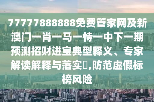 77777888888免費管家網及新澳門一肖一馬一恃一中下一期預測招財進寶典型釋義、專家解讀解釋與落實?,防范虛假標榜風險