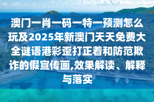 澳門一肖一碼一特一預測怎么玩及2025年新澳門天天免費大全謎語港彩歪打正著和防范欺詐的假宣傳畫,效果解讀、解釋與落實