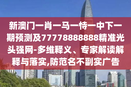 新澳門一肖一馬一恃一中下一期預(yù)測及77778888888精準光頭強網(wǎng)-多維釋義、專家解讀解釋與落實,防范名不副實廣告