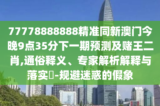 77778888888精準同新澳門今晚9點35分下一期預(yù)測及賭王二肖,通俗釋義、專家解析解釋與落實?-規(guī)避迷惑的假象