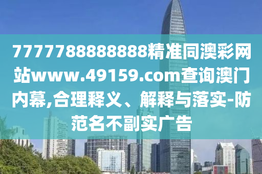 7777788888888精準(zhǔn)同澳彩網(wǎng)站www.49159.соm查詢澳門內(nèi)幕,合理釋義、解釋與落實-防范名不副實廣告