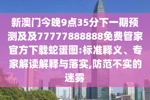 新澳門今晚9點35分下一期預(yù)測及及77777888888免費管家官方下載蛇蛋圖:標(biāo)準(zhǔn)釋義、專家解讀解釋與落實,防范不實的迷霧